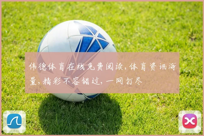 伟德体育在线免费阅读,体育资讯海量,精彩不容错过,一网打尽