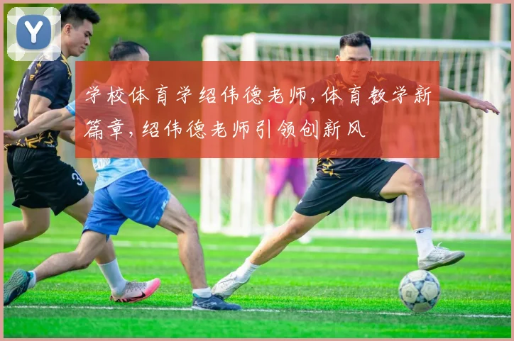 学校体育学绍伟德老师,体育教学新篇章,绍伟德老师引领创新风
