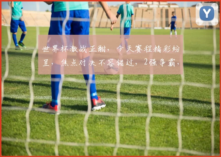 世界杯激战正酣，今天赛程精彩纷呈，焦点对决不容错过，2强争霸，谁能脱颖而出