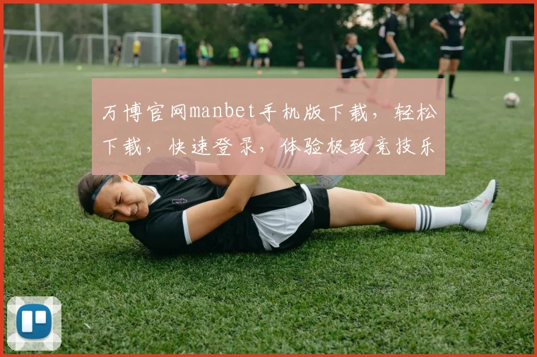万博官网manbet手机版下载，轻松下载，快速登录，体验极致竞技乐趣，不容错过