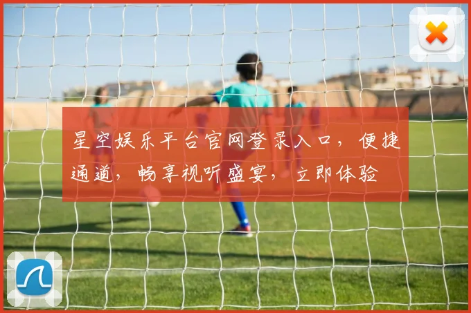 星空娱乐平台官网登录入口，便捷通道，畅享视听盛宴，立即体验