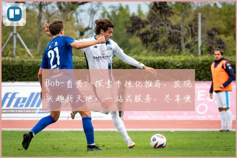 Bob-首页：探索个性化推荐，发现兴趣新天地，一站式服务，尽享便捷生活体验。