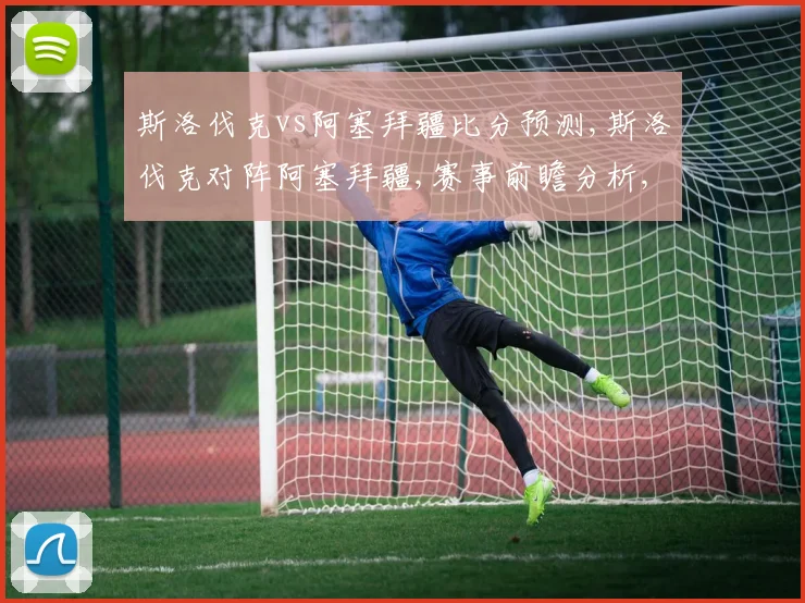 斯洛伐克vs阿塞拜疆比分预测,斯洛伐克对阵阿塞拜疆,赛事前瞻分析,悬念重重