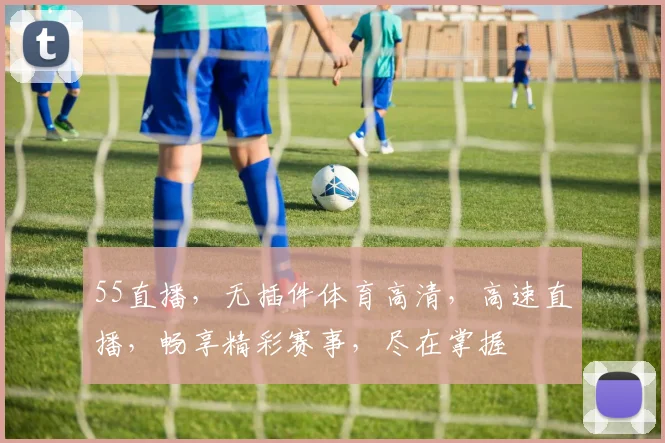55直播，无插件体育高清，高速直播，畅享精彩赛事，尽在掌握