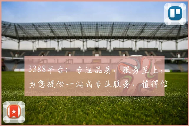 3388平台：专注品质，服务至上，为您提供一站式专业服务，值得信赖的互联网平台